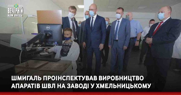 Шмигаль проінспектував виробництво апаратів ШВЛ на заводі у Хмельницькому 