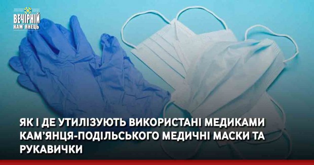 Як і де утилізують використані медиками Кам’янця-Подільського медичні маски та рукавички