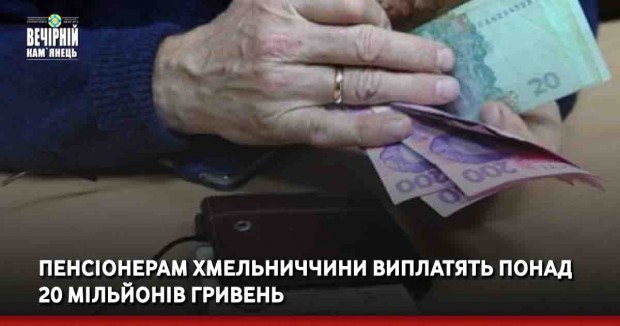 Пенсіонерам Хмельниччини виплатять понад 20 мільйонів гривень