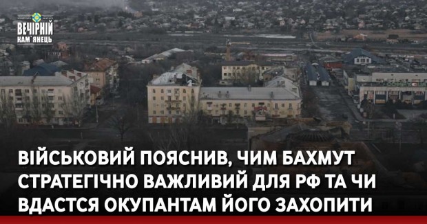 Військовий пояснив, чим Бахмут стратегічно важливий для РФ та чи вдастся окупантам його захопити