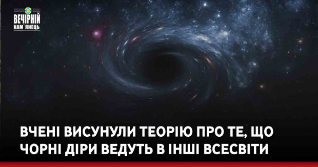 Вчені висунули теорію про те, що чорні діри ведуть в інші Всесвіти