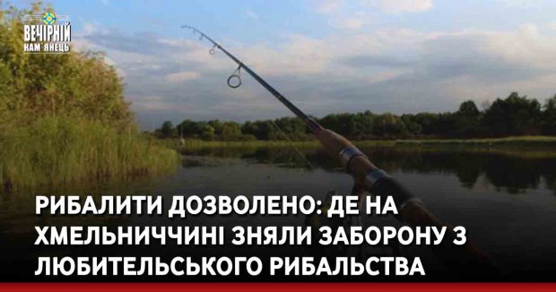 Рибалити дозволено: де на Хмельниччині зняли заборону з любительського рибальства
