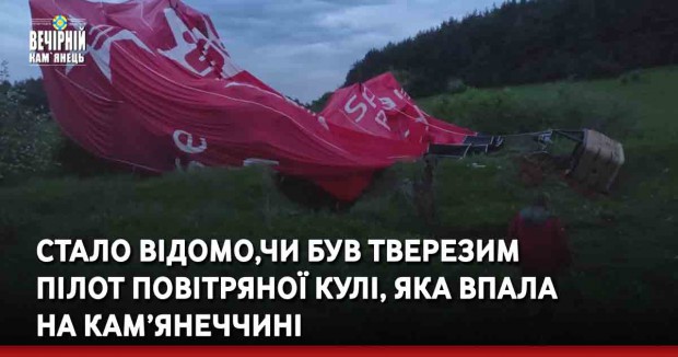 Стало відомо, чи був тверезим пілот повітряної кулі, яка впала на Кам’янеччині