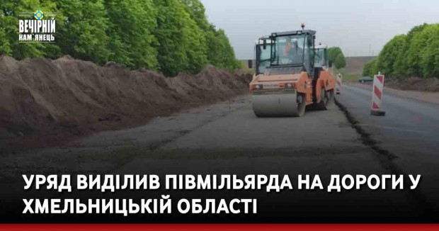 Уряд виділив півмільярда на дороги у Хмельницькій області