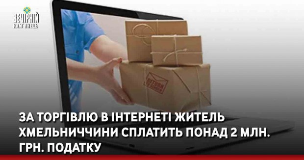 За торгівлю в інтернеті житель Хмельниччини сплатить понад 2 млн. грн. податку
