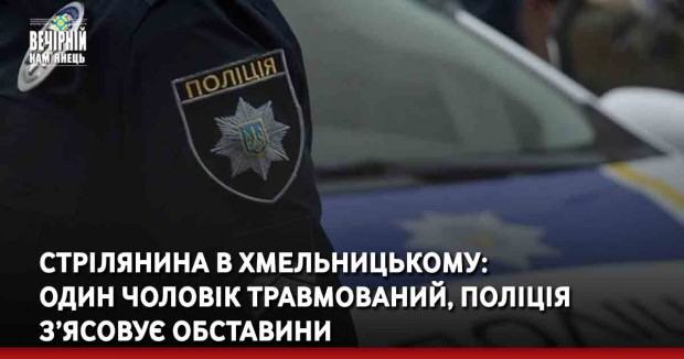 Стрілянина в Хмельницькому: один чоловік травмований, поліція з’ясовує обставини