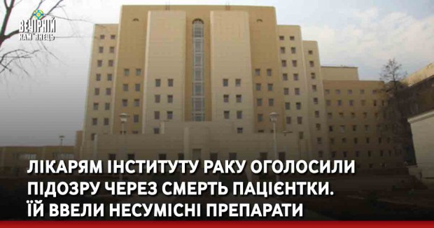 Лікарям Інституту раку оголосили підозру через смерть пацієнтки. Їй ввели несумісні препарати