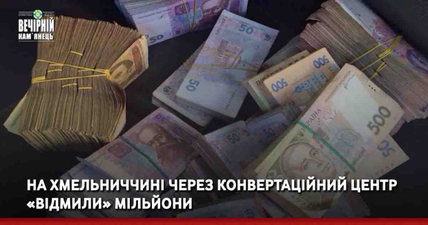 На Хмельниччині через конвертаційний центр «відмили» мільйони
