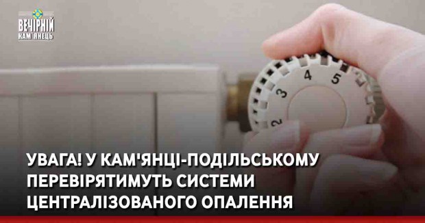 УВАГА! У Кам'янці-Подільському перевірятимуть системи централізованого опалення