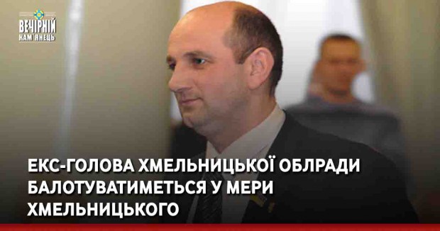 Екс-голова Хмельницької облради балотуватиметься у мери Хмельницького