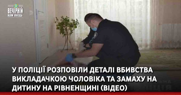У поліції розповіли деталі вбивства викладачкою чоловіка та замаху на дитину на Рівненщині (відео)