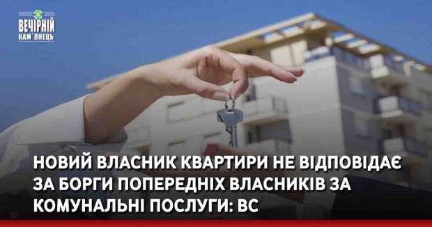 Новий власник квартири не відповідає за борги попередніх власників за комунальні послуги: ВС
