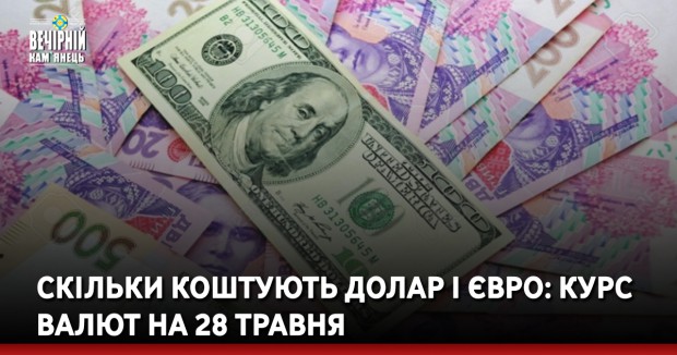Скільки коштують долар і євро: курс валют на 28 травня