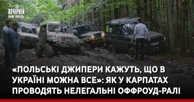 «Польські джипери кажуть, що в Україні можна все»: як у Карпатах проводять нелегальні оффроуд-ралі