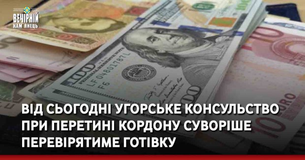 Від сьогодні угорське консульство при перетині кордону суворіше перевірятиме готівку