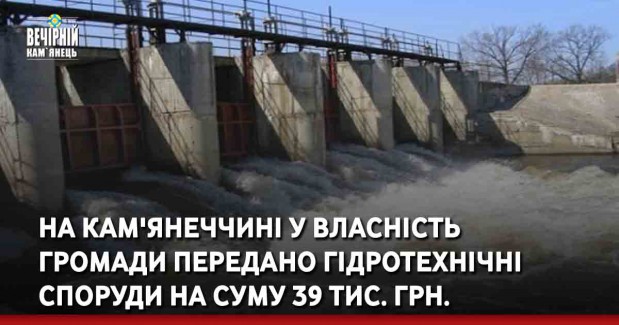 На Кам'янеччині у власність громади передано гідротехнічні споруди на суму 39 тис. грн. 