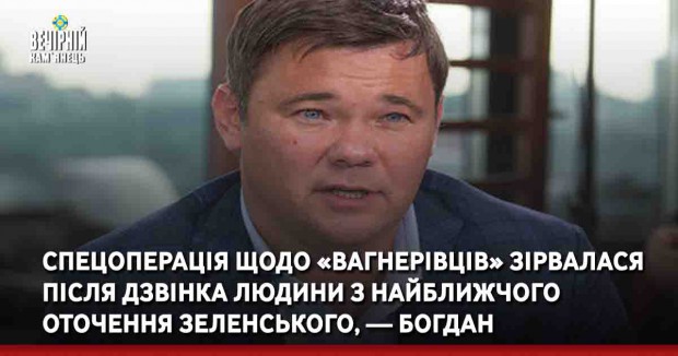 Спецоперація щодо «вагнерівців» зірвалася після дзвінка людини з найближчого оточення Зеленського, — Богдан