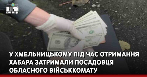 У Хмельницькому під час отримання хабаря затримали посадовця обласного військкомату