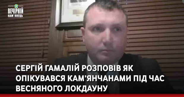 Сергій Гамалій розповів як опікувався кам’янчанами під час весняного локдауну