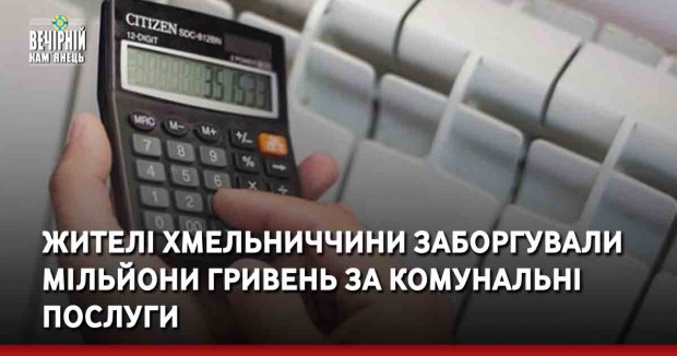 Жителі Хмельниччини заборгували мільйони гривень за комунальні послуги