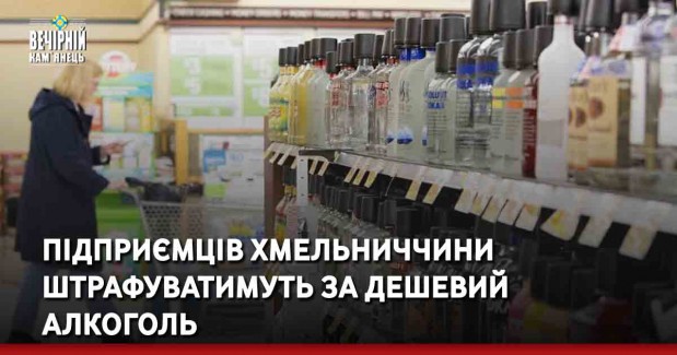 Підприємців Хмельниччини штрафуватимуть за дешевий алкоголь