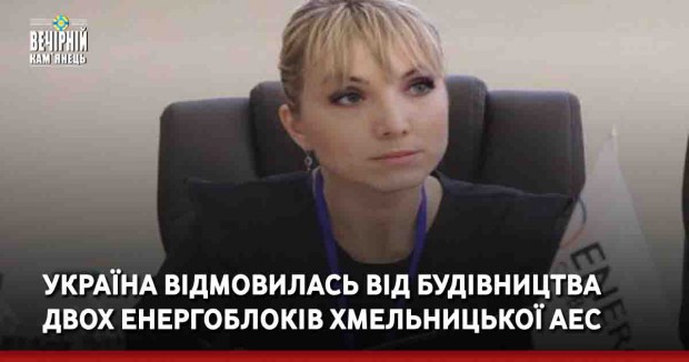 Україна відмовилась від будівництва двох енергоблоків Хмельницької АЕС