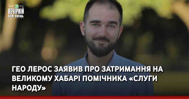 Гео Лерос заявив про затримання на великому хабарі помічника «слуги народу»
