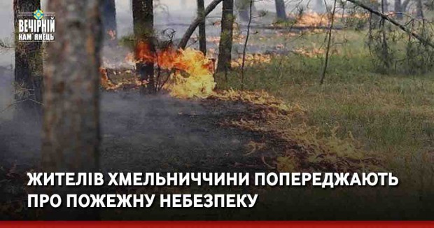 Жителів Хмельниччини попереджають про пожежну небезпеку