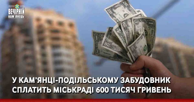 У Кам’янці-Подільському забудовник сплатить міськраді 600 тисяч гривень