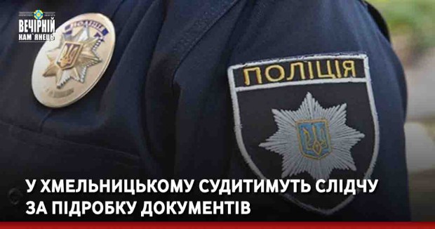 У Хмельницькому судитимуть слідчу за підробку документів