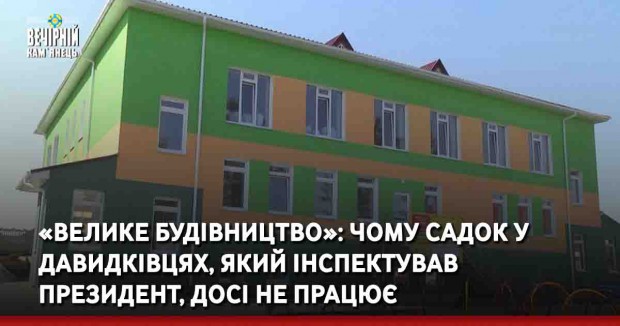 «Велике будівництво»: чому садок у Давидківцях, який інспектував президент, досі не працює