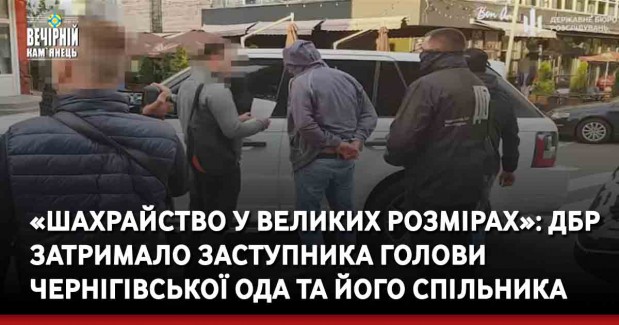 «Шахрайство у великих розмірах»: ДБР затримало заступника Голови Чернігівської ОДА та його спільника