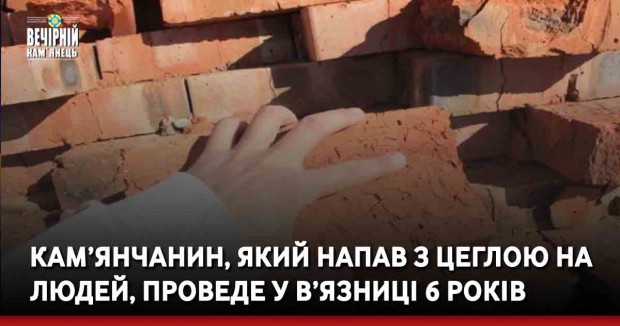 Кам’янчанин, який напав з цеглою на людей, проведе у в’язниці 6 років