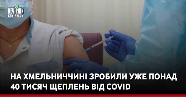 На Хмельниччині зробили уже понад 40 тисяч щеплень від COVID