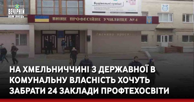 На Хмельниччині з державної в комунальну власність хочуть забрати 24 заклади профтехосвіти