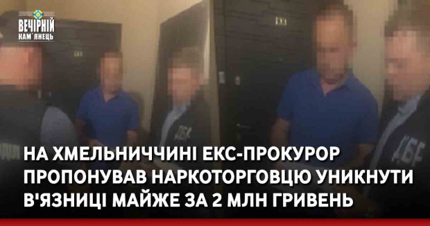 На Хмельниччині екс-прокурор пропонував наркоторговцю уникнути в'язниці майже за 2 млн гривень