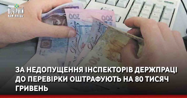 За недопущення інспекторів Держпраці до перевірки оштрафують на 80 тисяч гривень