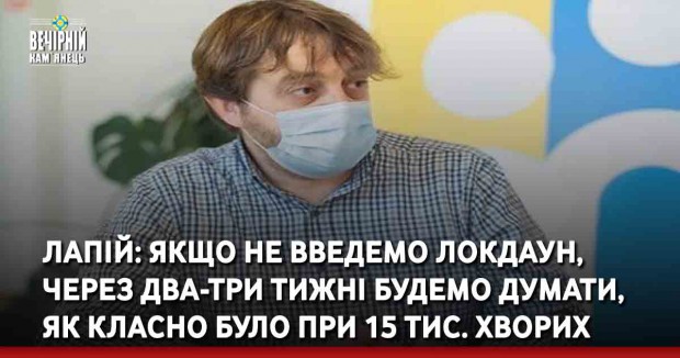 Лапій: Якщо не введемо локдаун, через два-три тижні будемо думати, як класно було при 15 тис. хворих