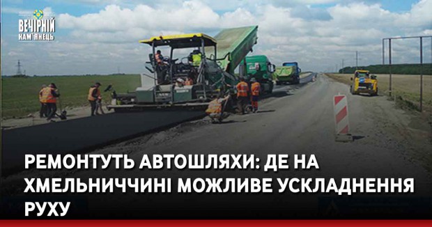 На автошляхах Хмельниччини через ремонти ускладнено рух