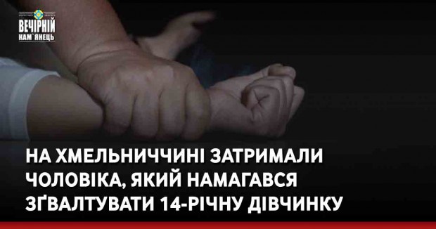 На Хмельниччині затримали чоловіка, який намагався зґвалтувати 14-річну дівчинку