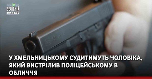 У Хмельницькому судитимуть чоловіка, який вистрілив поліцейському в обличчя