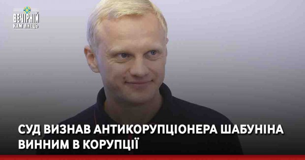 Суд визнав антикорупціонера Шабуніна винним в корупції