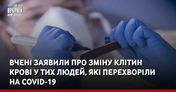 Вчені заявили про зміну клітин крові у тих людей, які перехворіли на Covid-19