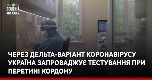 Через дельта-варіант коронавірусу Україна запроваджує тестування при перетині кордону
