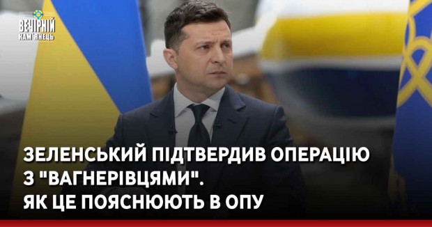 Зеленський підтвердив операцію з "вагнерівцями". Як це пояснюють в ОПУ