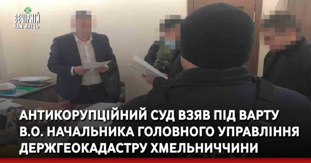 Антикорупційний суд взяв під варту в.о. начальника головного управління Держгеокадастру Хмельниччини