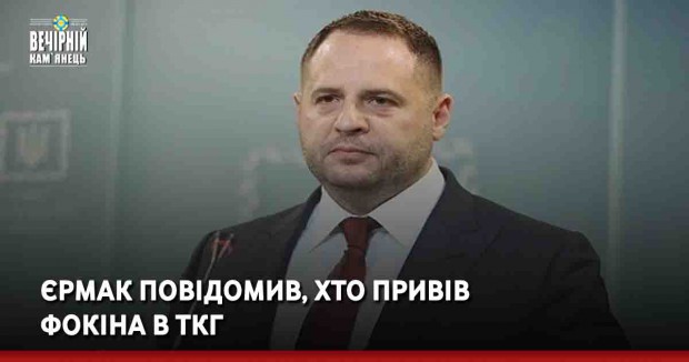 Єрмак повідомив, хто привів Фокіна в ТКГ