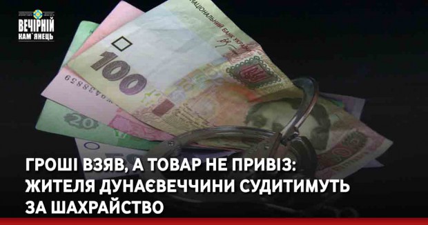 Гроші взяв, а товар не привіз:  жителя Дунаєвеччини судитимуть  за шахрайство