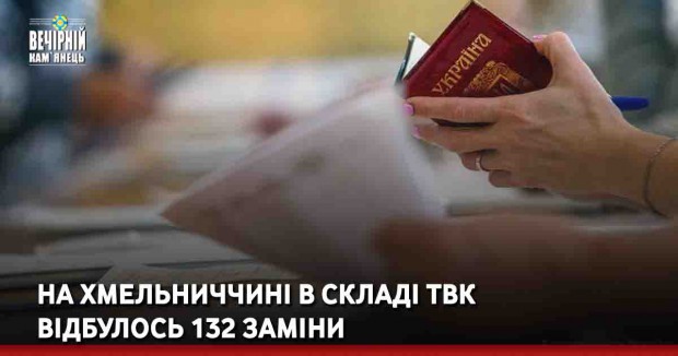 На Хмельниччині в складі ТВК відбулось 132 заміни