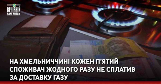 На Хмельниччині кожен&nbsp;п’ятий споживач&nbsp;жодного разу не сплатив за доставку газу